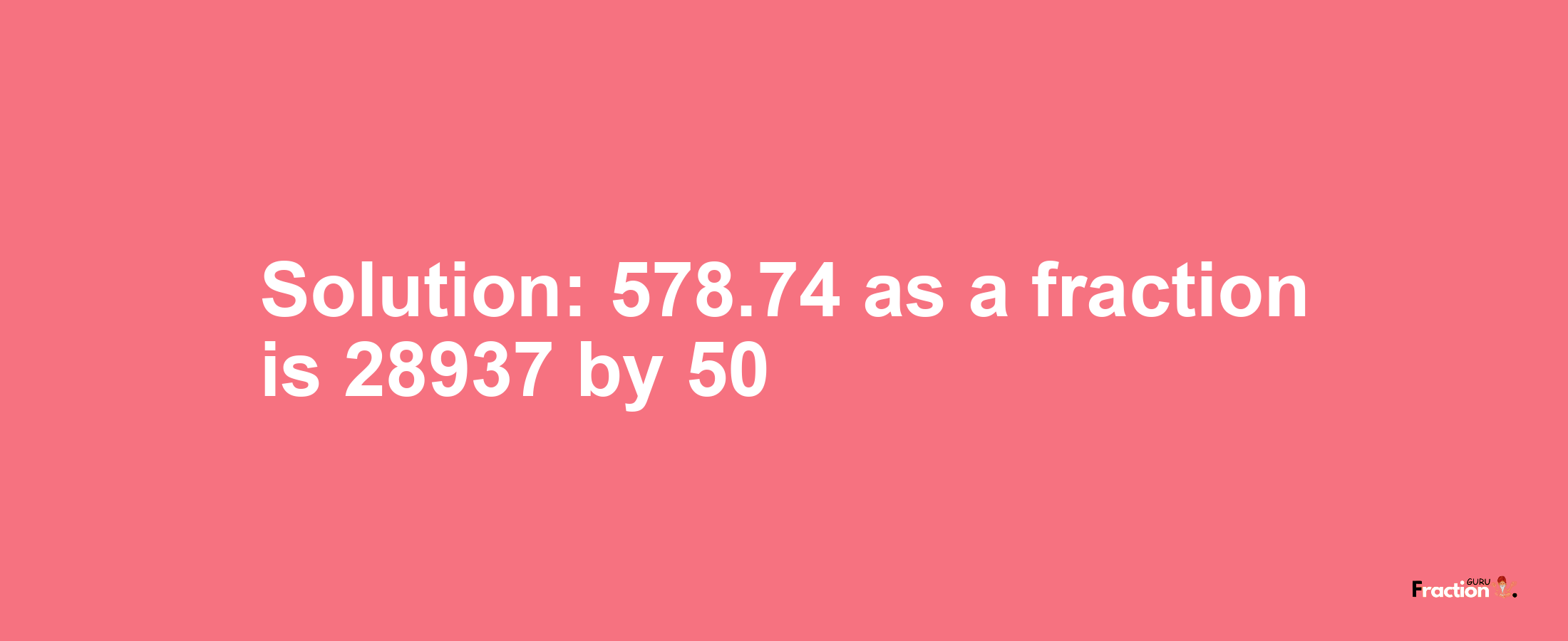 Solution:578.74 as a fraction is 28937/50